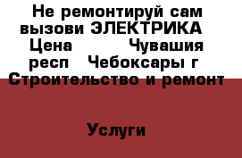 Не ремонтируй сам,вызови ЭЛЕКТРИКА › Цена ­ 500 - Чувашия респ., Чебоксары г. Строительство и ремонт » Услуги   . Чувашия респ.